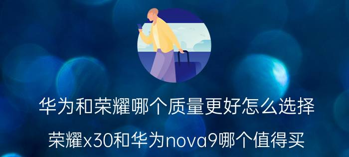 华为和荣耀哪个质量更好怎么选择 荣耀x30和华为nova9哪个值得买？